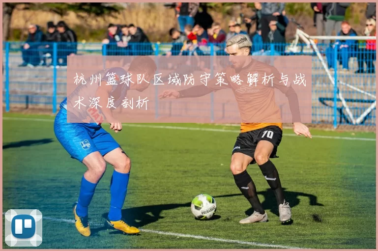 杭州篮球队区域防守策略解析与战术深度剖析