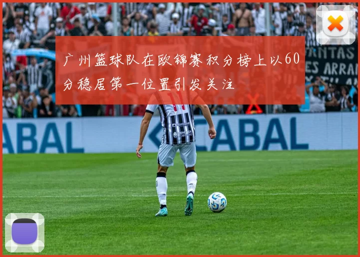 广州篮球队在欧锦赛积分榜上以60分稳居第一位置引发关注