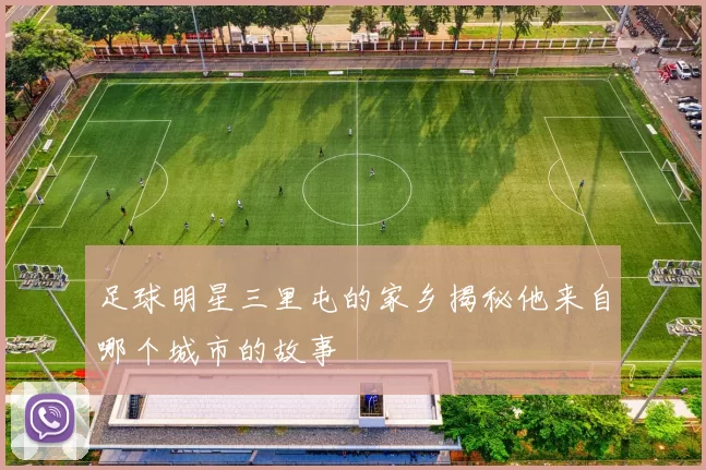 足球明星三里屯的家乡揭秘他来自哪个城市的故事