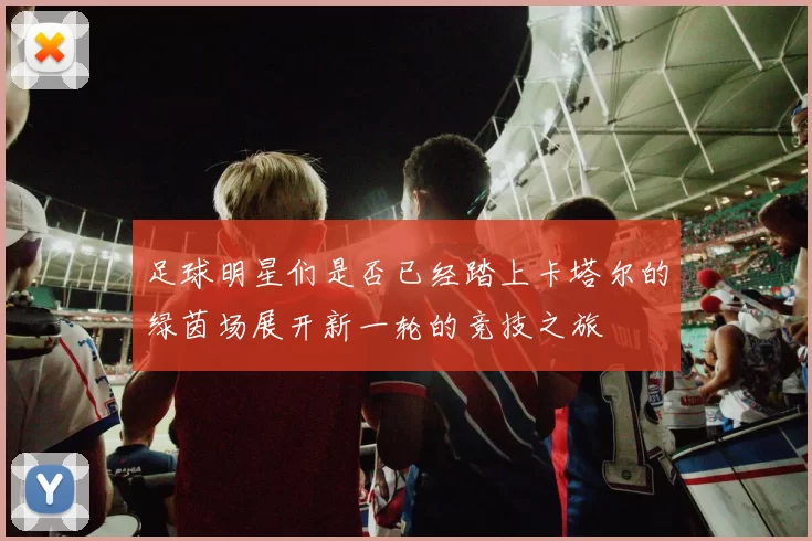 足球明星们是否已经踏上卡塔尔的绿茵场展开新一轮的竞技之旅