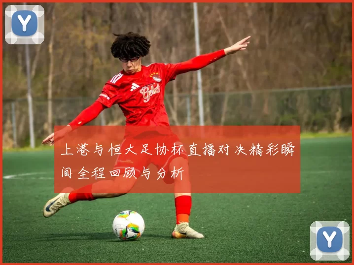 上港与恒大足协杯直播对决精彩瞬间全程回顾与分析