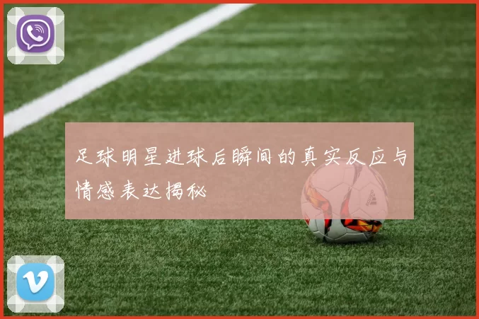 足球明星进球后瞬间的真实反应与情感表达揭秘