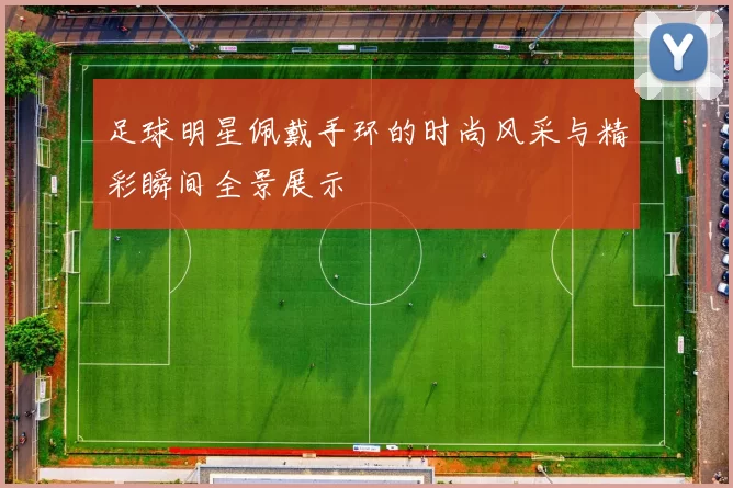 足球明星佩戴手环的时尚风采与精彩瞬间全景展示