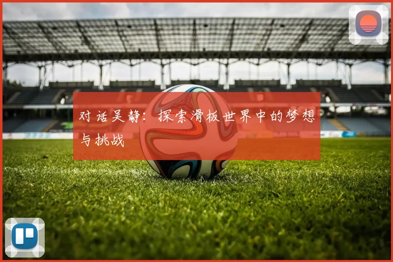 对话吴静：探索滑板世界中的梦想与挑战