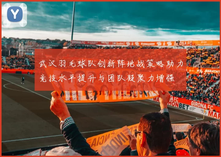 武汉羽毛球队创新阵地战策略助力竞技水平提升与团队凝聚力增强