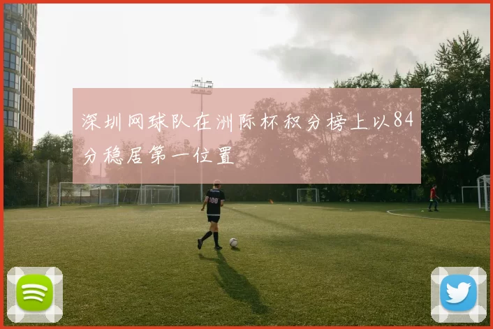 深圳网球队在洲际杯积分榜上以84分稳居第一位置