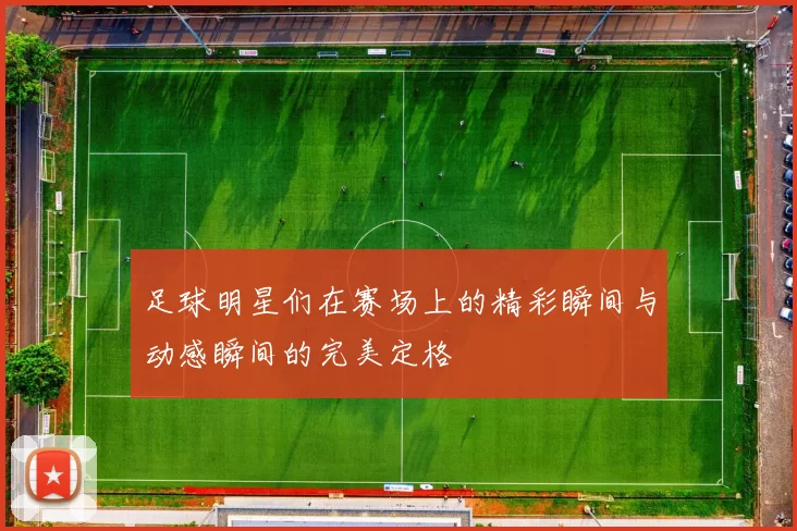 足球明星们在赛场上的精彩瞬间与动感瞬间的完美定格