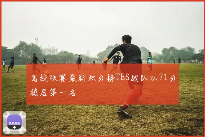 高校联赛最新积分榜TES战队以71分稳居第一名