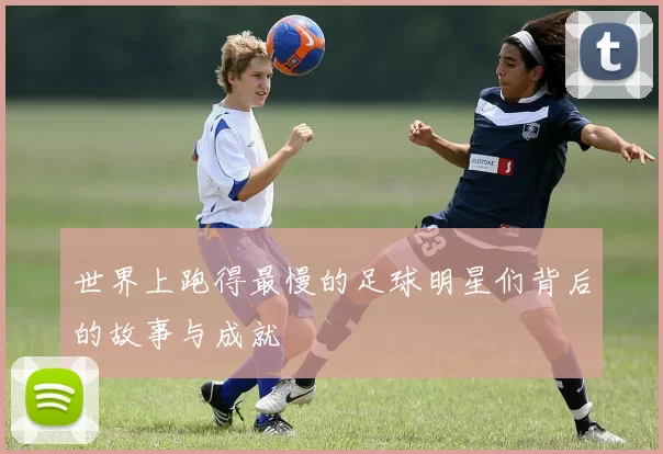世界上跑得最慢的足球明星们背后的故事与成就