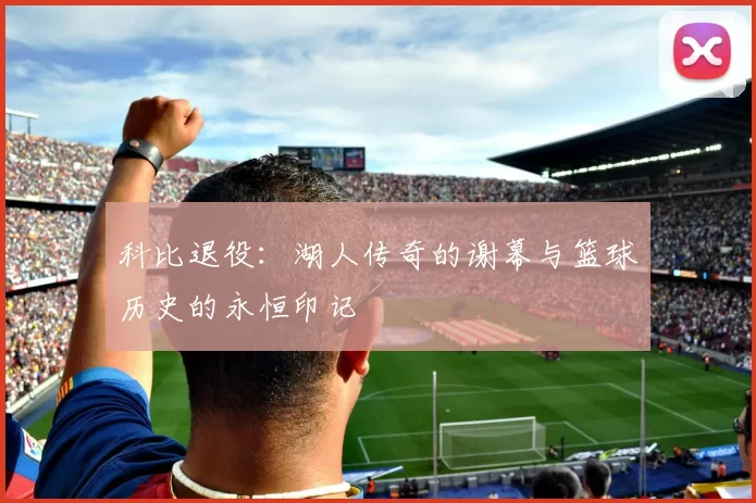 科比退役：湖人传奇的谢幕与篮球历史的永恒印记