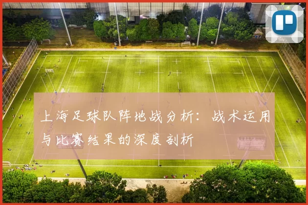 上海足球队阵地战分析：战术运用与比赛结果的深度剖析