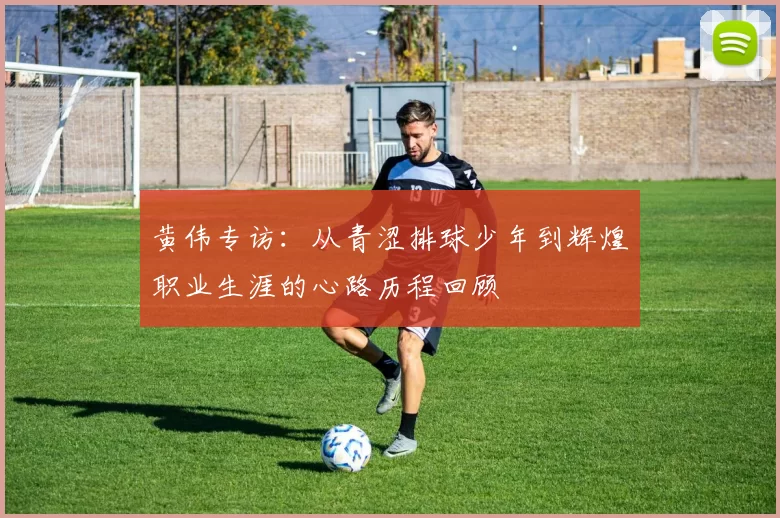 黄伟专访：从青涩排球少年到辉煌职业生涯的心路历程回顾