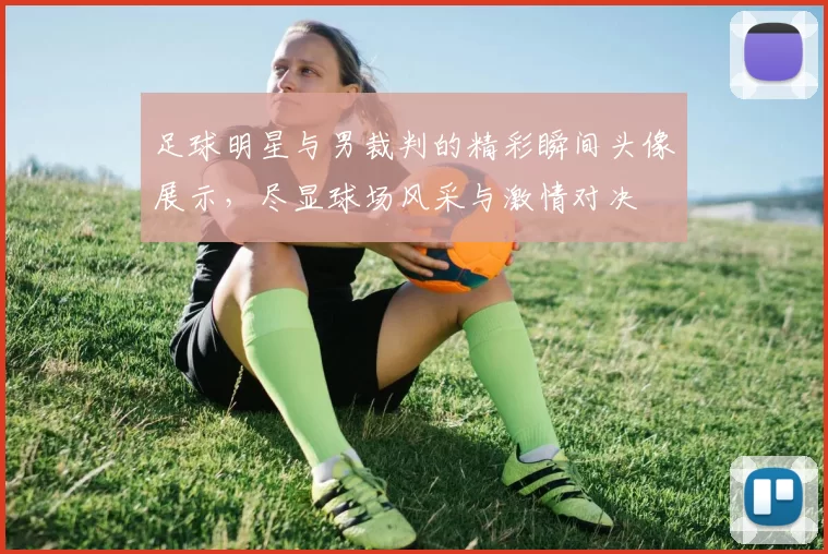 足球明星与男裁判的精彩瞬间头像展示，尽显球场风采与激情对决