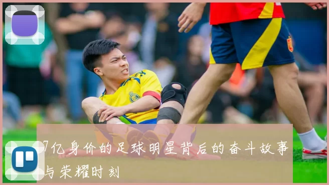 7亿身价的足球明星背后的奋斗故事与荣耀时刻