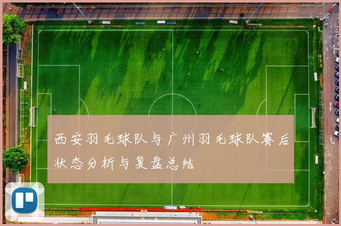 西安羽毛球队与广州羽毛球队赛后状态分析与复盘总结