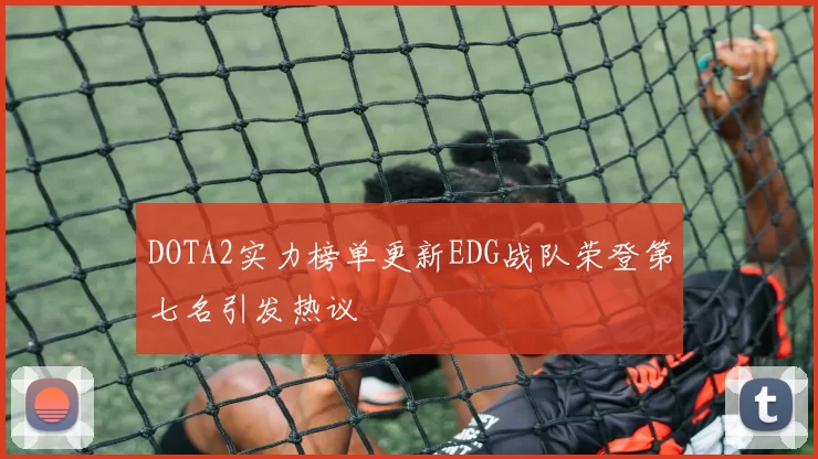 DOTA2实力榜单更新EDG战队荣登第七名引发热议