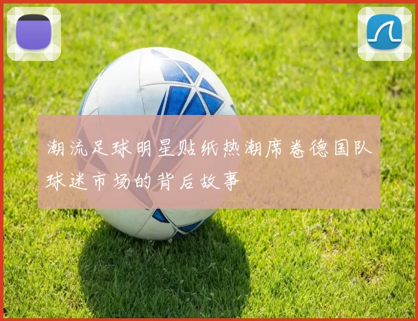 潮流足球明星贴纸热潮席卷德国队球迷市场的背后故事