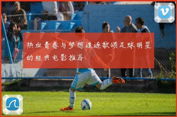 热血青春与梦想追逐歌颂足球明星的经典电影推荐