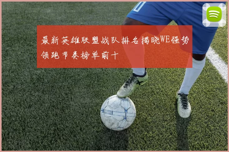最新英雄联盟战队排名揭晓WE强势领跑节奏榜单前十
