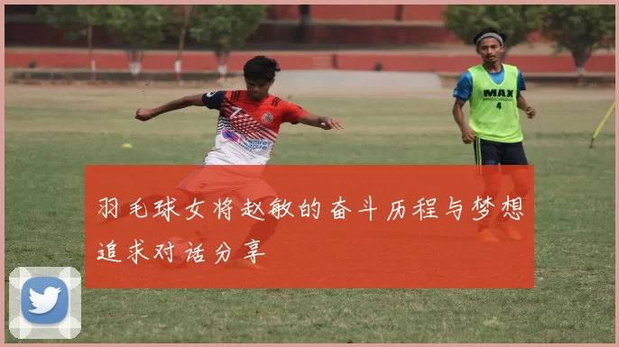 羽毛球女将赵敏的奋斗历程与梦想追求对话分享