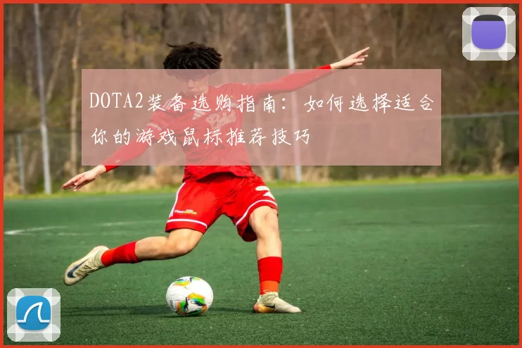 DOTA2装备选购指南：如何选择适合你的游戏鼠标推荐技巧