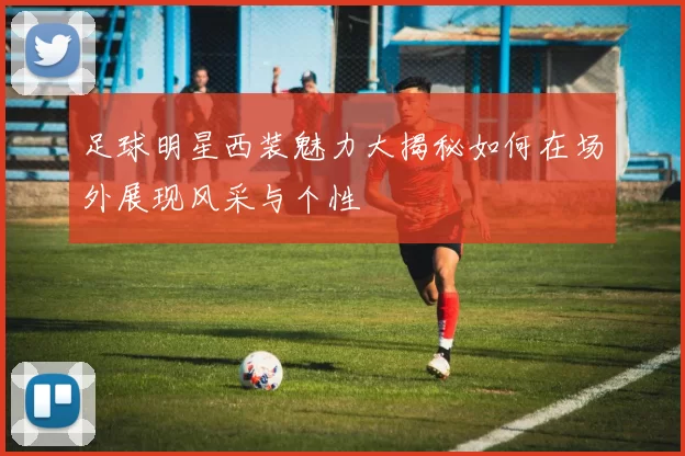 足球明星西装魅力大揭秘如何在场外展现风采与个性