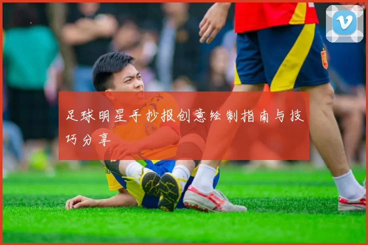 足球明星手抄报创意绘制指南与技巧分享