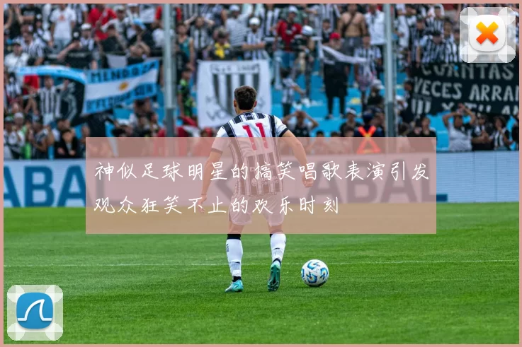 神似足球明星的搞笑唱歌表演引发观众狂笑不止的欢乐时刻