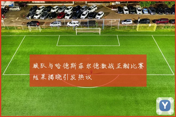 狼队与哈德斯菲尔德激战正酣比赛结果揭晓引发热议
