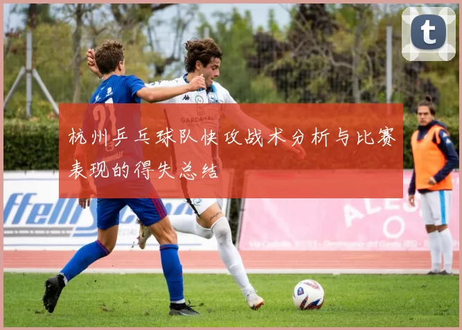 杭州乒乓球队快攻战术分析与比赛表现的得失总结
