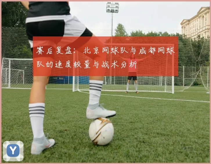 赛后复盘：北京网球队与成都网球队的速度较量与战术分析
