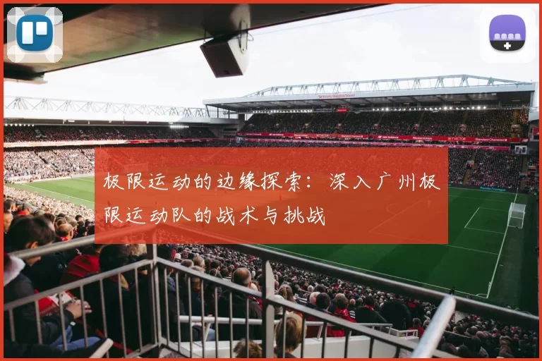 极限运动的边缘探索：深入广州极限运动队的战术与挑战