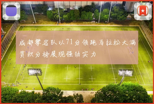 成都攀岩队以71分领跑马拉松大满贯积分榜展现强劲实力