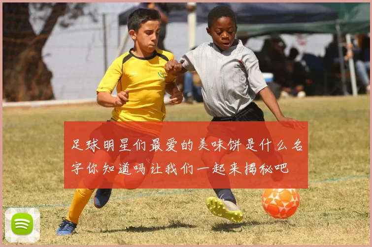 足球明星们最爱的美味饼是什么名字你知道吗让我们一起来揭秘吧
