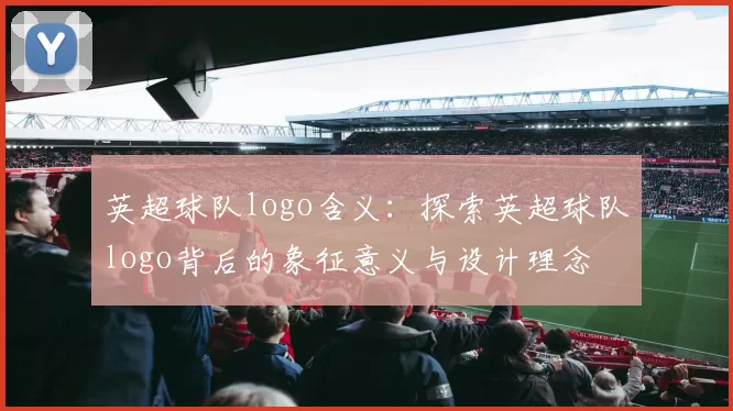 英超球队logo含义：探索英超球队logo背后的象征意义与设计理念