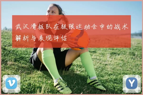 武汉滑板队在极限运动会中的战术解析与表现评估