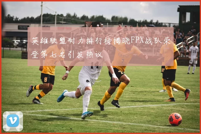 英雄联盟耐力排行榜揭晓FPX战队荣登第七名引发热议