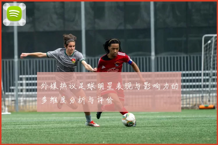 外媒热议足球明星表现与影响力的多维度分析与评价