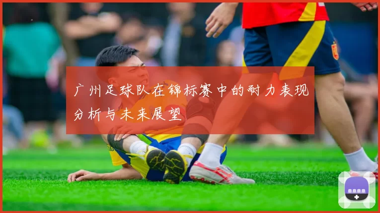 广州足球队在锦标赛中的耐力表现分析与未来展望
