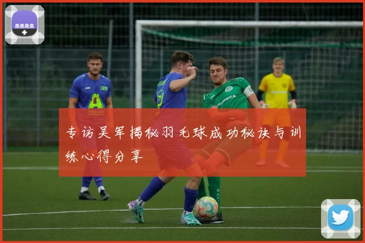 专访吴军揭秘羽毛球成功秘诀与训练心得分享