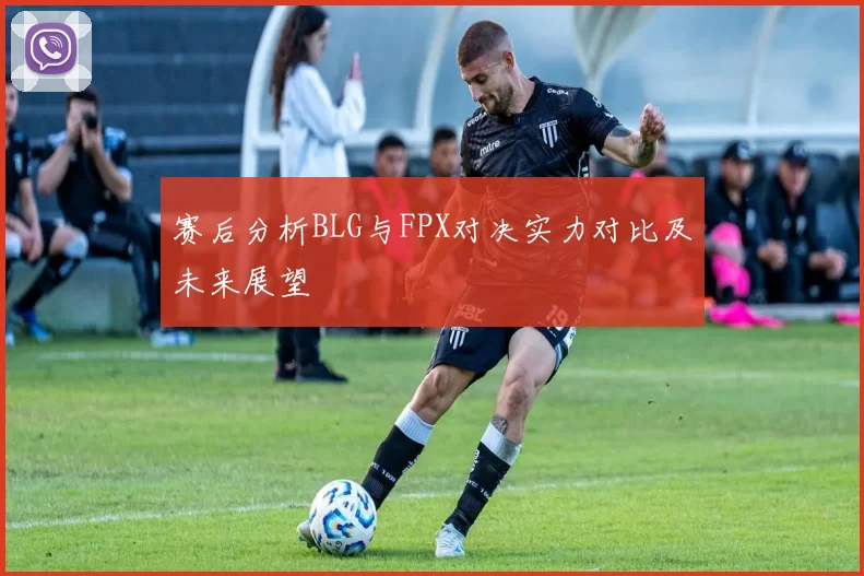 赛后分析BLG与FPX对决实力对比及未来展望