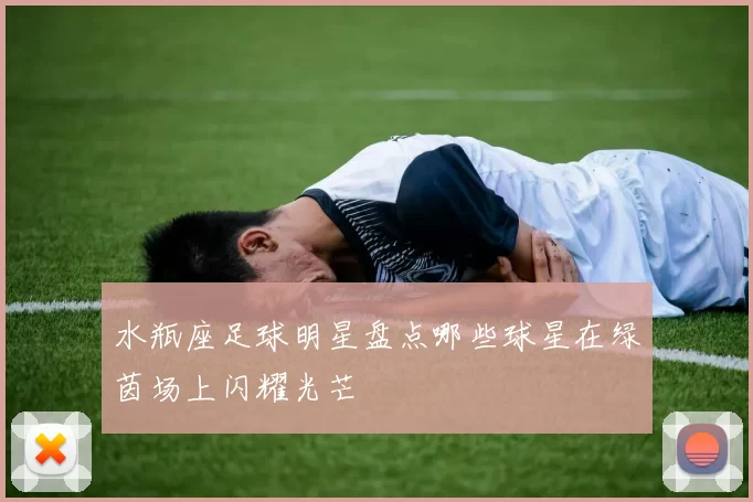 水瓶座足球明星盘点哪些球星在绿茵场上闪耀光芒