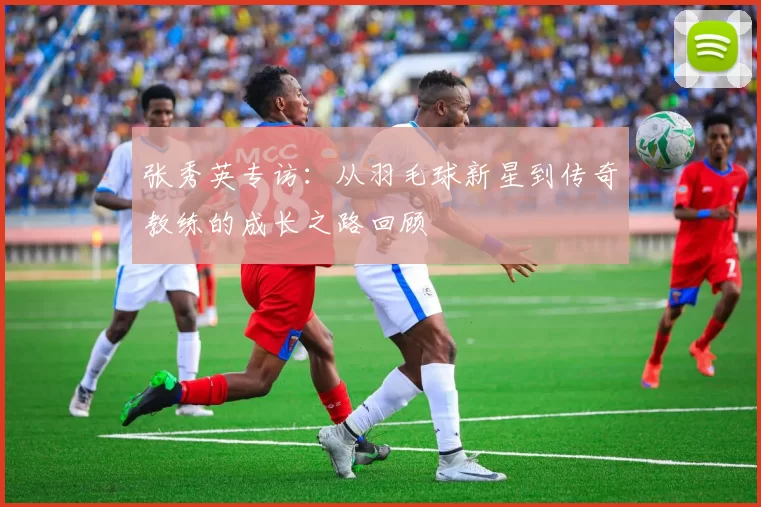 张秀英专访：从羽毛球新星到传奇教练的成长之路回顾