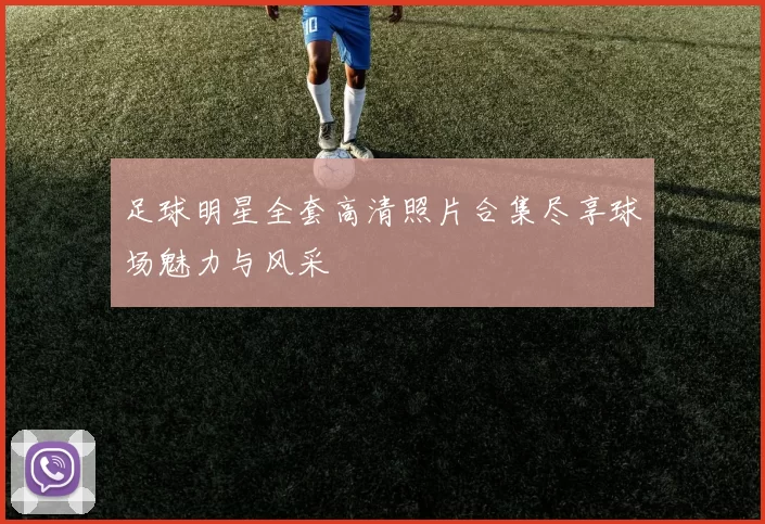 足球明星全套高清照片合集尽享球场魅力与风采
