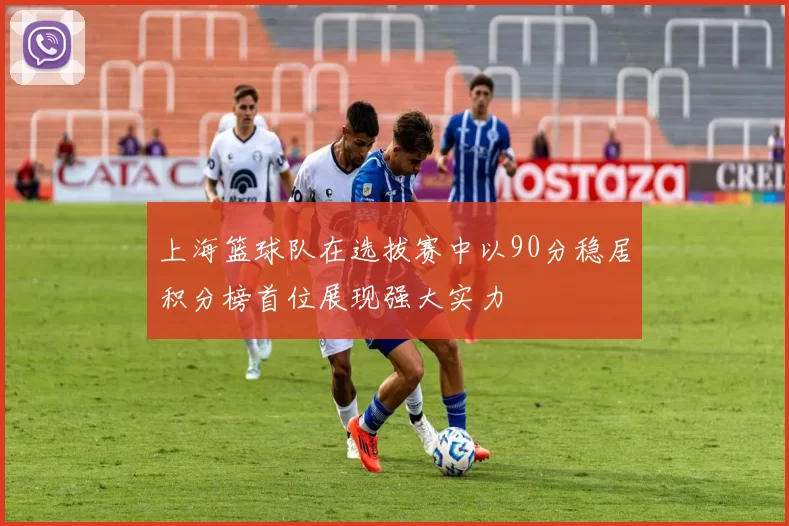 上海篮球队在选拔赛中以90分稳居积分榜首位展现强大实力