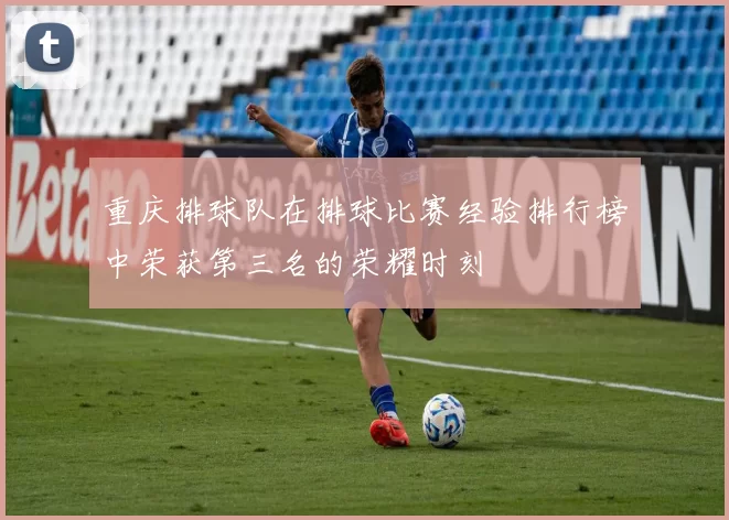 重庆排球队在排球比赛经验排行榜中荣获第三名的荣耀时刻