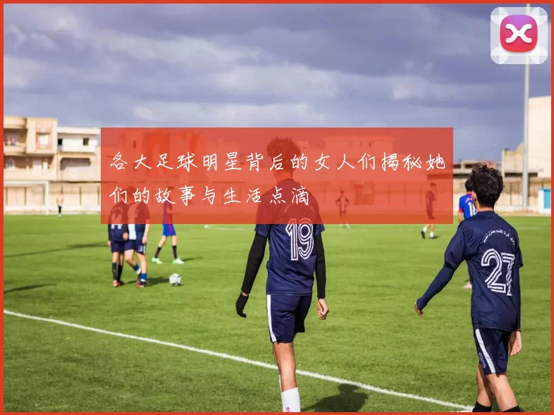 各大足球明星背后的女人们揭秘她们的故事与生活点滴