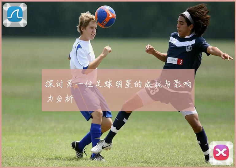 探讨另一位足球明星的成就与影响力分析