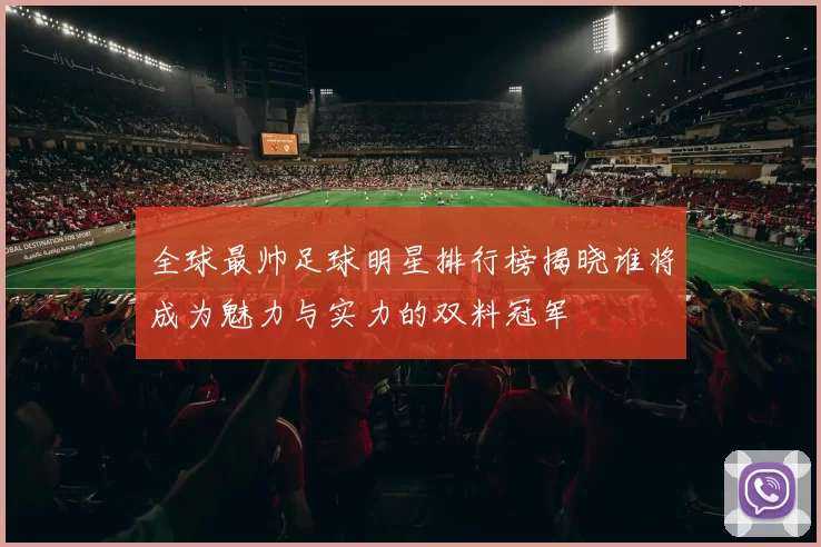 全球最帅足球明星排行榜揭晓谁将成为魅力与实力的双料冠军