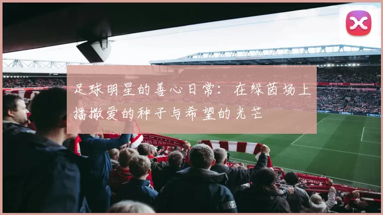 足球明星的善心日常：在绿茵场上播撒爱的种子与希望的光芒